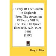 History of the Church in England : From the Accession of Henry VIII to the Death of Queen Elizabeth, A. D. 1509-1603 (1895) by Allies, Mary H., 9780548791424