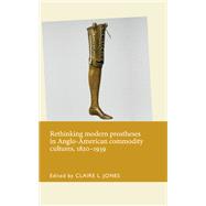 Rethinking modern prostheses in Anglo-American commodity cultures, 1820-1939 by Jones, Claire L., 9781526101426