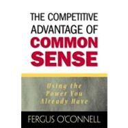 Competitive Advantage of Common Sense, The: Using the Power You Already Have by O'Connell, Fergus, 9780131411432