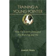 Training a Young Pointer How the Experts Developed My Bird Dog and Me by Healy, Joseph, 9780811701433