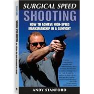 Surgical Speed Shooting : How to Achieve High-Speed Marksmanship in a Gunfight by Stanford, Andy, 9781581601435