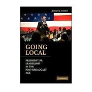 Going Local: Presidential Leadership in the Post-Broadcast Age by Jeffrey E. Cohen, 9780521141437