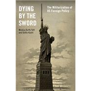 Dying by the Sword The Militarization of US Foreign Policy by Toft, Monica Duffy; Kushi, Sidita, 9780197581438
