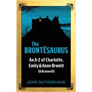 The Brontesaurus An AZ of Charlotte, Emily and Anne Bront (and Branwell) by Sutherland, Jon; Crace, John, 9781785781438