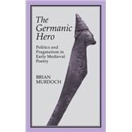 The GERMAN HERO: POLITICS & PRAGMATISM Politics and Pragmatism in Early Medieval Poetry by Murdoch, Brian, 9781852851439
