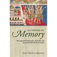 An Empire of Memory The Legend of Charlemagne, the Franks, and Jerusalem before the First Crusade by Gabriele, Matthew, 9780199591442