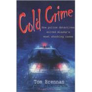 Cold Crime : How Police Detectives Solved Alaska's Most Shocking Cases by Brennan, Tom, 9780974501444