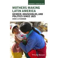 Mothers Making Latin America Gender, Households, and Politics Since 1825 by O'Connor, Erin E., 9781118271445