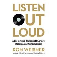 Listen Out Loud A Life in Music--Managing McCartney, Madonna, and Michael Jackson by Weisner, Ron; Goldsher, Alan, 9780762791446