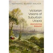 Victorian Visions of Suburban Utopia Abandoning Babylon by Walker, Nathaniel Robert, 9780198861447