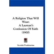 Religion That Will Wear : A Layman's Confession of Faith (1900) by Scottish Presbyterian, 9781120221452