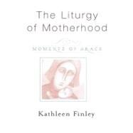 The Liturgy of Motherhood Moments of Grace by Finley, Kathleen, 9781580511452