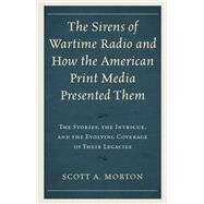 The Sirens of Wartime Radio and How the American Print Media Presented Them The Stories, the Intrigue, and the Evolving Coverage of Their Legacies by Morton, Scott A., 9781793601452