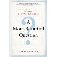 A More Beautiful Question The Power of Inquiry to Spark Breakthrough Ideas by Berger, Warren, 9781620401453