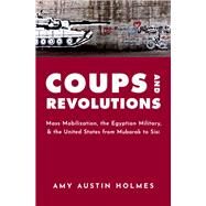 Coups and Revolutions Mass Mobilization, the Egyptian Military, and the United States from Mubarak to Sisi by Holmes, Amy Austin, 9780190071455