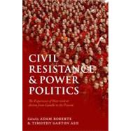 Civil Resistance and Power Politics The Experience of Non-violent Action from Gandhi to the Present by Roberts, Adam; Garton Ash, Timothy, 9780199691456