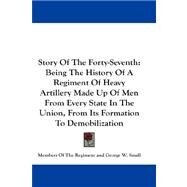 Story Of The Forty-Seventh: Being the History of a Regiment of Heavy Artillery Made Up of Men from Every State in the Union, from Its Formation to Demobilization by Members of the Regiment; Small, George W., 9781432681456