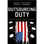 Outsourcing Duty The Moral Exploitation of the American Soldier by Robillard, Michael; Strawser, Bradley, 9780190671457