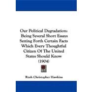 Our Political Degradation : Being Several Short Essays Setting Forth Certain Facts Which Every Thoughtful Citizen of the United States Should Know (190 by Hawkins, Rush Christopher, 9781104281458