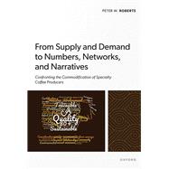 From Supply and Demand to Numbers, Networks, and Narratives Confronting the Commodification of Specialty Coffee Producers by Roberts, Peter W., 9780198871460