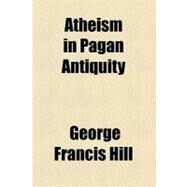 Atheism in Pagan Antiquity by Hill, George Francis, 9781153811460