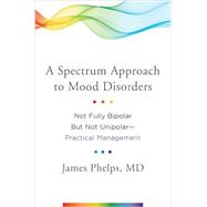 A Spectrum Approach to Mood Disorders Not Fully Bipolar but Not Unipolar--Practical Management by Phelps, James, MD, 9780393711462
