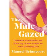 The Male Gazed On Hunks, Heartthrobs, and What Pop Culture Taught Me About (Desiring) Men by Betancourt, Manuel, 9781646221462