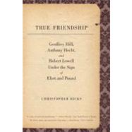 True Friendship : Geoffrey Hill, Anthony Hecht, and Robert Lowell under the Sign of Eliot and Pound by Christopher Ricks, 9780300171464