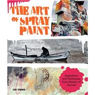 The Art of Spray Paint Inspirations and Techniques from Masters of Aerosol by Zimmer, Lori, 9781631591464
