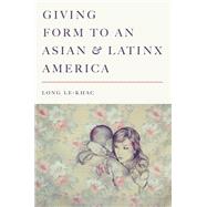 Giving Form to an Asian and Latinx America by Le-khac, Long, 9781503611467