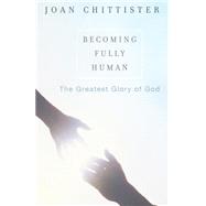 Becoming Fully Human : The Greatest Glory of God by Chittister, Joan, 9781580511469