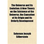 The Universe and Its Evolution: A New Theory on the Existence of the Universe, the Causation of Its Origin and Its Orderly Development by Silberstein, Solomon Joseph, 9781154551471