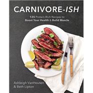 Carnivore-ish 125 Protein-Rich Recipes to Boost Your Health and Build Muscle by Vanhouten, Ashleigh; Lipton, Beth, 9781628601473