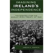 Imagining Ireland's Independence The Debates over the Anglo-Irish Treaty of 1921 by Knirck, Jason K., 9780742541474