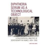 Diphtheria Serum as a Technological Object A Philosophical Analysis of Serotherapy in France 1894-1900 by Simon, Jonathan, 9781498531474