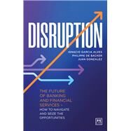 Disruption The future of banking and financial services  how to navigate and seize the opportunities by Garcia Alves, Ignacio; Gonzalez, Juan; de Backer, Philippe, 9781911671480