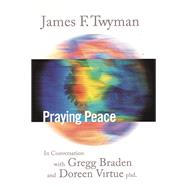 Praying Peace In Conversation with Gregg Braden and Doreen Virtue by Twyman, James, 9781899171484
