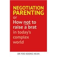 Negotiation Parenting Or How Not to Raise a Brat in Today's Complex World by Hean, Foo Koong, 9789814721486