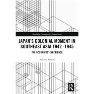 Japans Colonial Moment in Southeast Asia 1942-1945 by Nakano Satoshi, 9781351011488