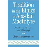 Tradition in the Ethics of Alasdair MacIntyre Relativism, Thomism, and Philosophy by Lutz, Christopher Stephen, 9780739141489