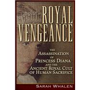 Royal Vengeance The Assassination of Princess Diana and the Ancient Royal Cult of Human Sacrifice by Whalen, Sarah, 9781634241489