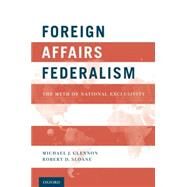 Foreign Affairs Federalism The Myth of National Exclusivity by Glennon, Michael J.; Sloane, Robert D., 9780199941490