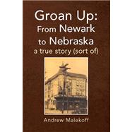 Groan up: from Newark to Nebraska : A True Story (Sort Of) by Malekoff, Andrew, 9781425791490