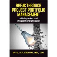 Breakthrough Project Portfolio Management Achieving the Next Level of Capability and Optimization by Kulathumani, Murali, 9781604271492