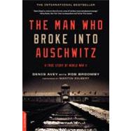 The Man Who Broke Into Auschwitz A True Story of World War II by Avey, Denis; Broomby, Rob, 9780306821493