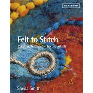 Felt to Stitch Creative Felting for Textile Artists by Smith, Sheila, 9781849941495