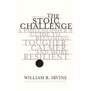 The Stoic Challenge A Philosopher's Guide to Becoming Tougher, Calmer, and More Resilient by Irvine, William B., 9780393541496