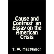 Cause and Contrast an Essay on the American Crisis by Macmahon, T. W., 9781503001497