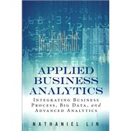 Applied Business Analytics Integrating Business Process, Big Data, and Advanced Analytics by Lin, Nathaniel, 9780133481501