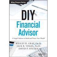 DIY Financial Advisor A Simple Solution to Build and Protect Your Wealth by Gray, Wesley R.; Vogel, Jack R.; Foulke, David P., 9781119071501